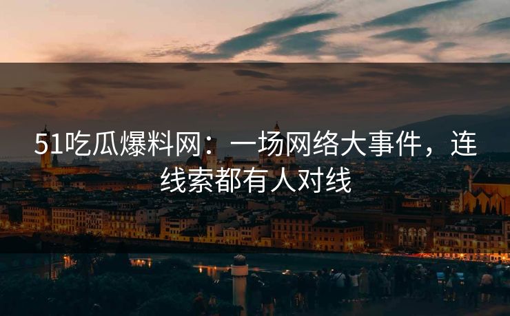 51吃瓜爆料网：一场网络大事件，连线索都有人对线