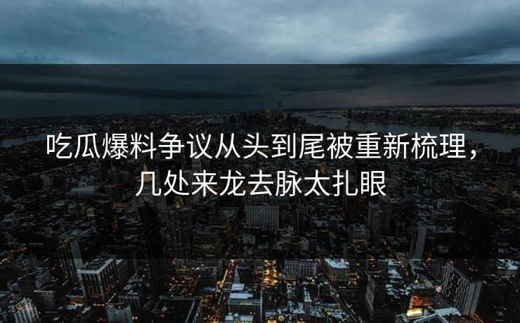 吃瓜爆料争议从头到尾被重新梳理，几处来龙去脉太扎眼