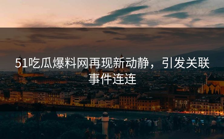 51吃瓜爆料网再现新动静，引发关联事件连连