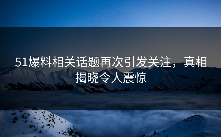 51爆料相关话题再次引发关注,真相揭晓令人震惊 51爆料相关话题再次引发关注,真相揭晓令人震惊