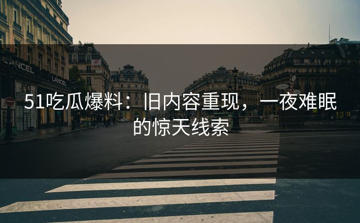 51吃瓜爆料：旧内容重现，一夜难眠的惊天线索