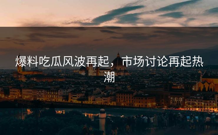 爆料吃瓜风波再起，市场讨论再起热潮