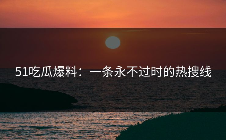 51吃瓜爆料：一条永不过时的热搜线