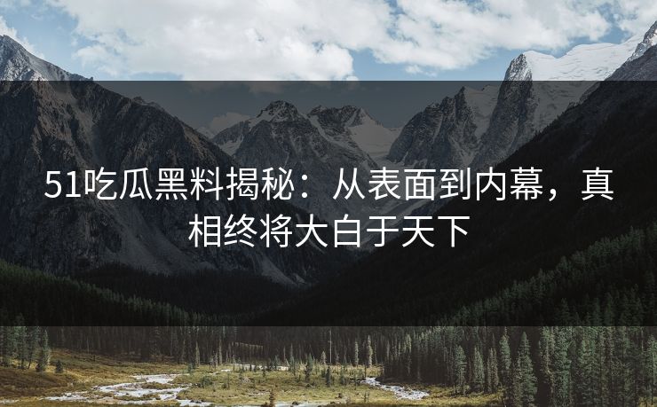 51吃瓜黑料揭秘：从表面到内幕，真相终将大白于天下