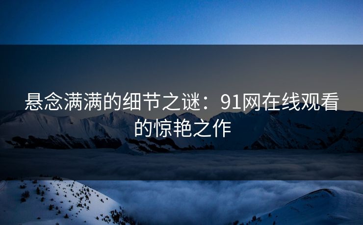 悬念满满的细节之谜：91网在线观看的惊艳之作