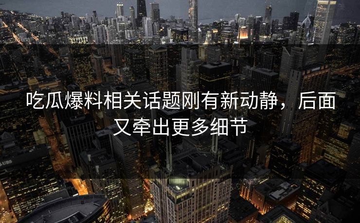 吃瓜爆料相关话题刚有新动静，后面又牵出更多细节
