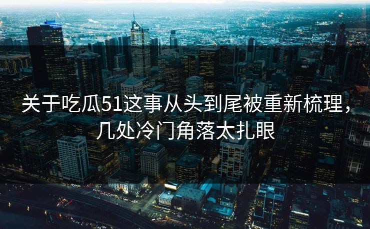 关于吃瓜51这事从头到尾被重新梳理，几处冷门角落太扎眼