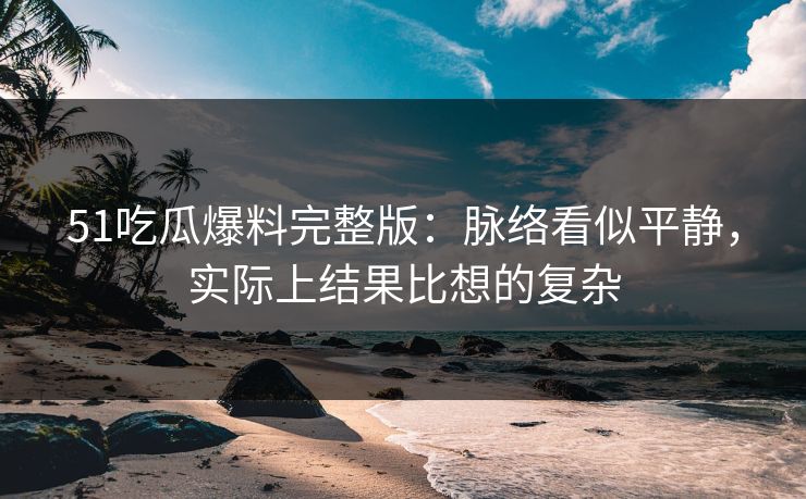51吃瓜爆料完整版：脉络看似平静，实际上结果比想的复杂