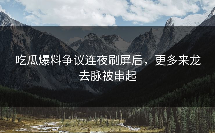 吃瓜爆料争议连夜刷屏后，更多来龙去脉被串起