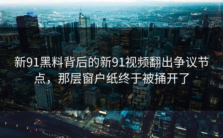 新91黑料背后的新91视频翻出争议节点，那层窗户纸终于被捅开了