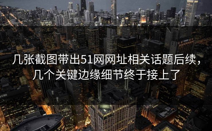 几张截图带出51网网址相关话题后续，几个关键边缘细节终于接上了