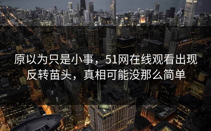 原以为只是小事，51网在线观看出现反转苗头，真相可能没那么简单