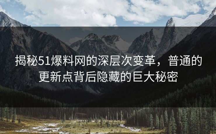 揭秘51爆料网的深层次变革，普通的更新点背后隐藏的巨大秘密