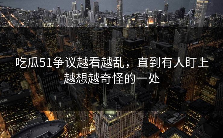 吃瓜51争议越看越乱，直到有人盯上越想越奇怪的一处
