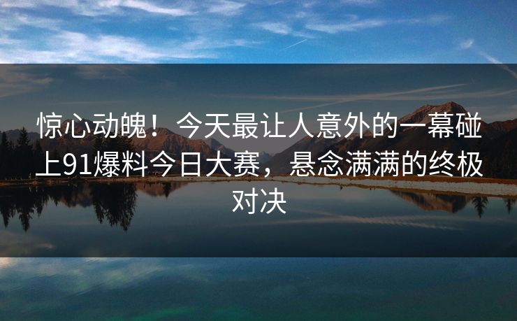 惊心动魄!今天最让人意外的一幕碰上91爆料今日大赛,悬念满满的终极对决 惊心动魄!今天最让人意外的一幕碰上91爆料今日大赛,悬念满满的终极对决