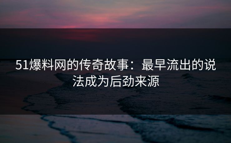 51爆料网的传奇故事：最早流出的说法成为后劲来源