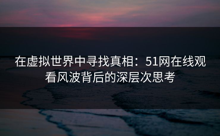 在虚拟世界中寻找真相：51网在线观看风波背后的深层次思考