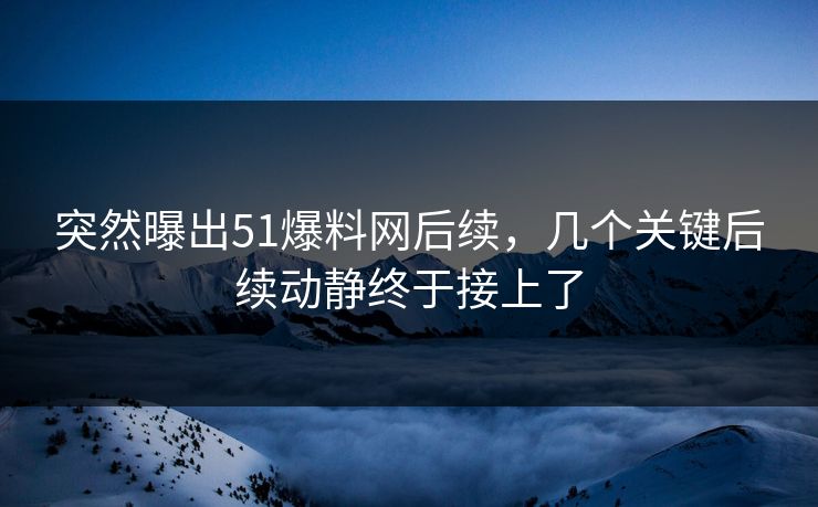 突然曝出51爆料网后续，几个关键后续动静终于接上了