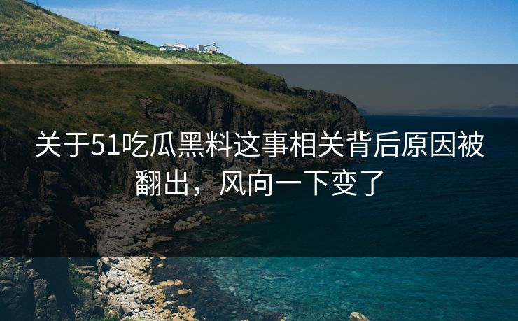 关于51吃瓜黑料这事相关背后原因被翻出，风向一下变了