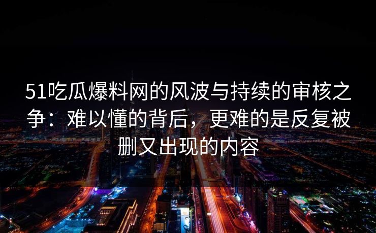 51吃瓜爆料网的风波与持续的审核之争：难以懂的背后，更难的是反复被删又出现的内容