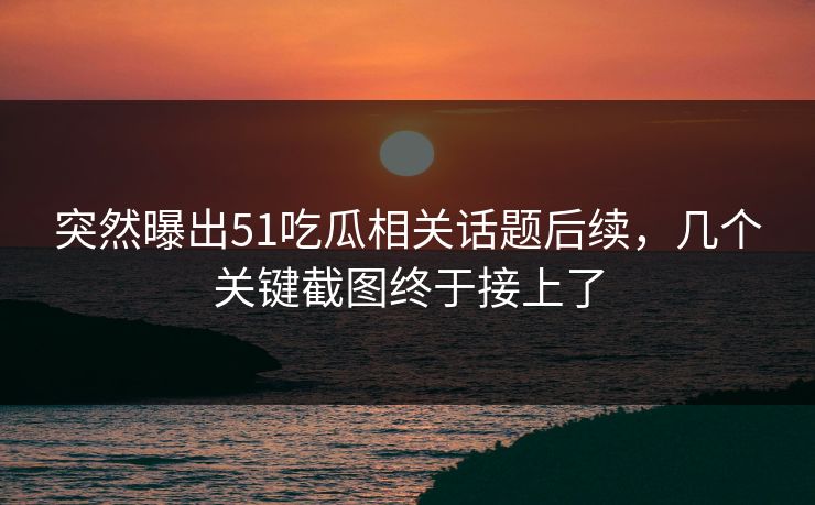 突然曝出51吃瓜相关话题后续,几个关键截图终于接上了 突然曝出51吃瓜相关话题后续,几个关键截图终于接上了