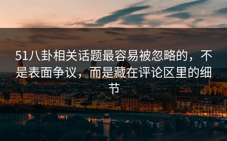 51八卦相关话题最容易被忽略的，不是表面争议，而是藏在评论区里的细节