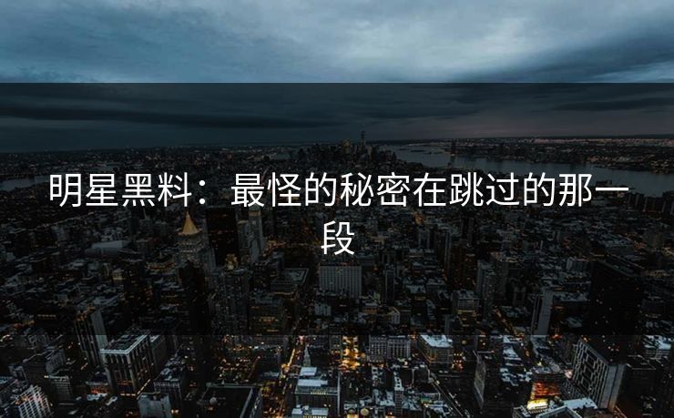 明星黑料:最怪的秘密在跳过的那一段 明星黑料:最怪的秘密在跳过的那一段