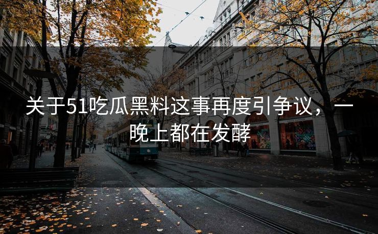 关于51吃瓜黑料这事再度引争议，一晚上都在发酵