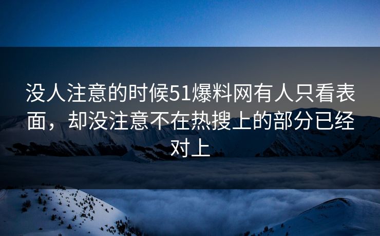没人注意的时候51爆料网有人只看表面，却没注意不在热搜上的部分已经对上