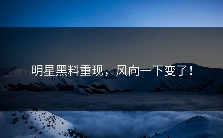 明星黑料重现，风向一下变了！