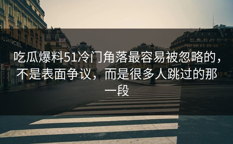 吃瓜爆料51冷门角落最容易被忽略的，不是表面争议，而是很多人跳过的那一段