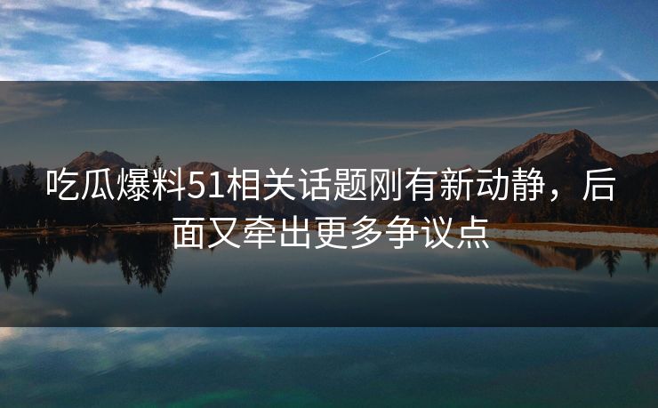 吃瓜爆料51相关话题刚有新动静,后面又牵出更多争议点 吃瓜爆料51相关话题刚有新动静,后面又牵出更多争议点