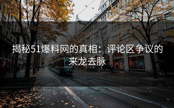 揭秘51爆料网的真相:评论区争议的来龙去脉 揭秘51爆料网的真相:评论区争议的来龙去脉