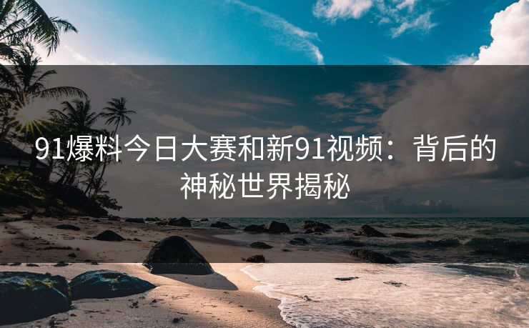 91爆料今日大赛和新91视频：背后的神秘世界揭秘