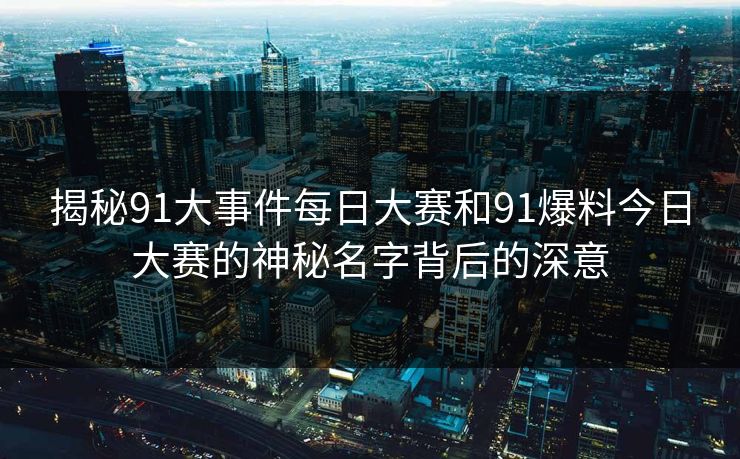揭秘91大事件每日大赛和91爆料今日大赛的神秘名字背后的深意