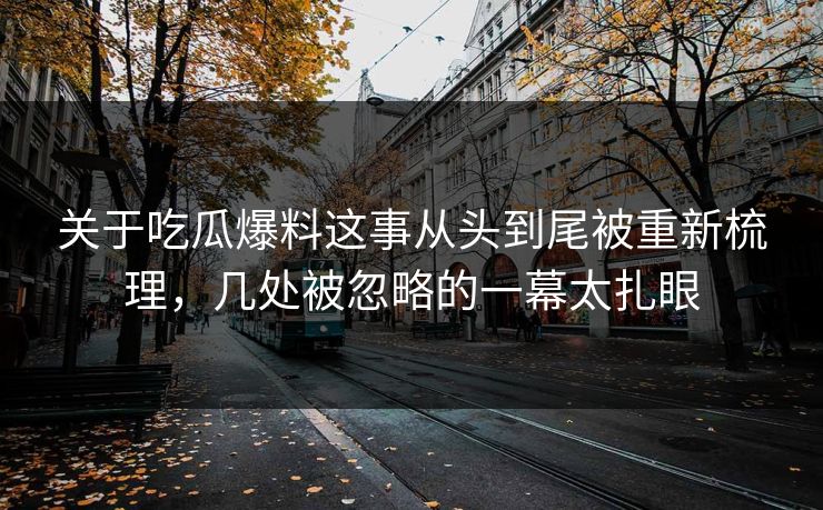 关于吃瓜爆料这事从头到尾被重新梳理，几处被忽略的一幕太扎眼
