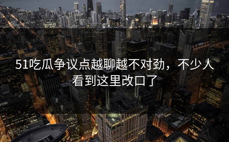 51吃瓜争议点越聊越不对劲，不少人看到这里改口了