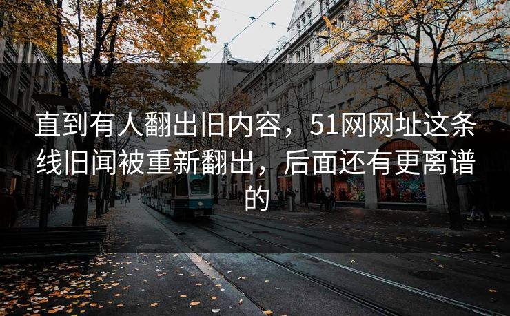 直到有人翻出旧内容，51网网址这条线旧闻被重新翻出，后面还有更离谱的