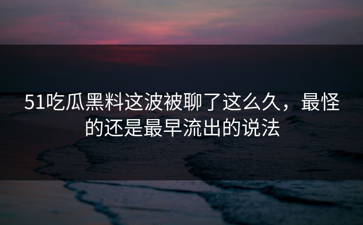 51吃瓜黑料这波被聊了这么久，最怪的还是最早流出的说法