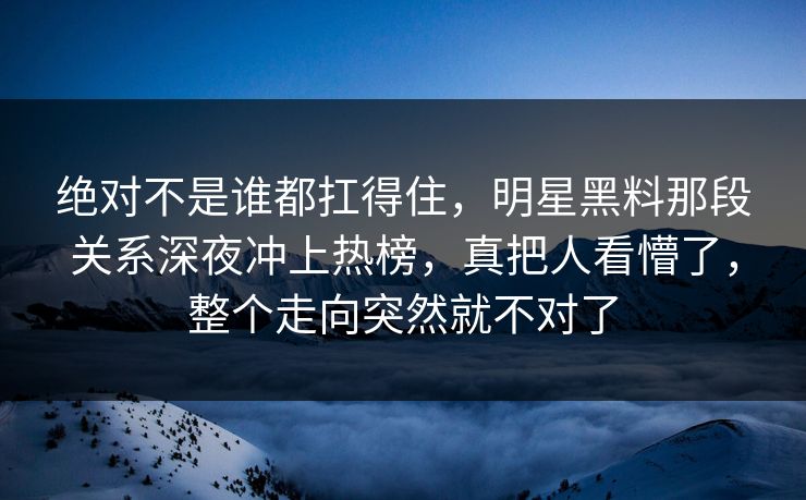 绝对不是谁都扛得住，明星黑料那段关系深夜冲上热榜，真把人看懵了，整个走向突然就不对了