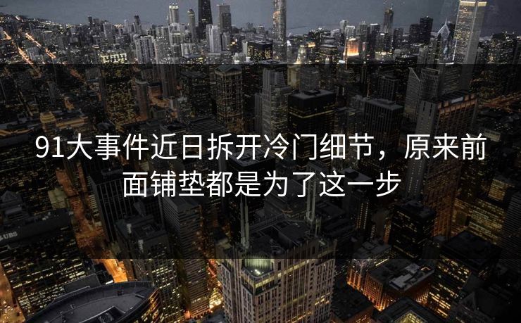 91大事件近日拆开冷门细节，原来前面铺垫都是为了这一步