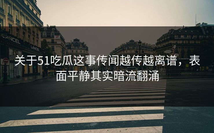 关于51吃瓜这事传闻越传越离谱，表面平静其实暗流翻涌