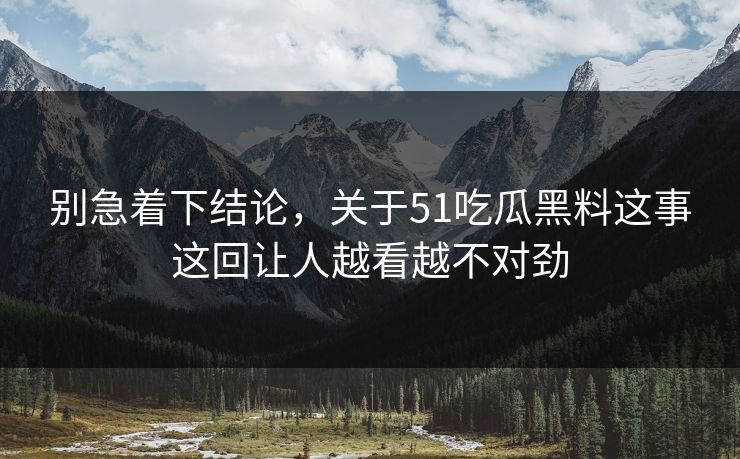 别急着下结论，关于51吃瓜黑料这事这回让人越看越不对劲