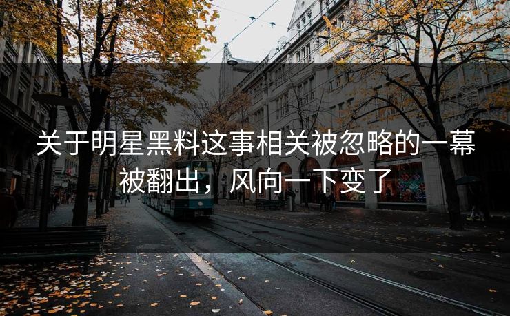 关于明星黑料这事相关被忽略的一幕被翻出，风向一下变了