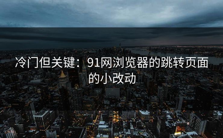 冷门但关键：91网浏览器的跳转页面的小改动
