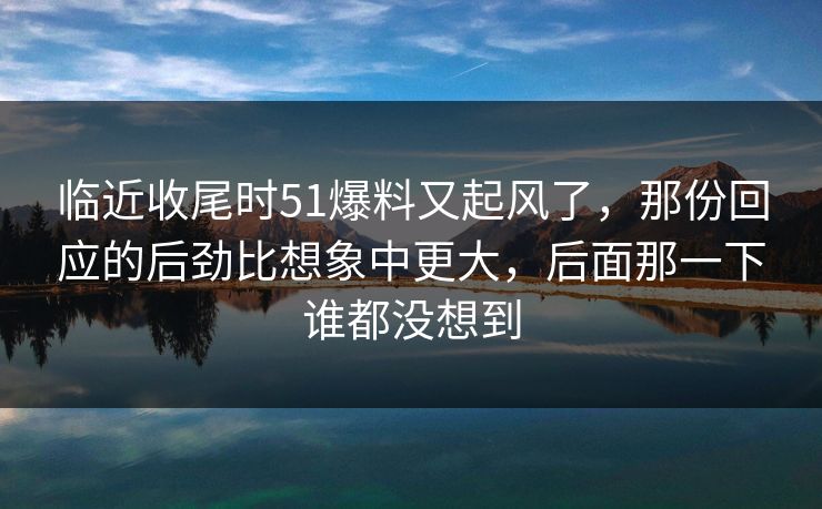 临近收尾时51爆料又起风了，那份回应的后劲比想象中更大，后面那一下谁都没想到