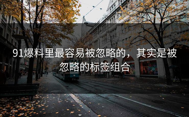 91爆料里最容易被忽略的，其实是被忽略的标签组合