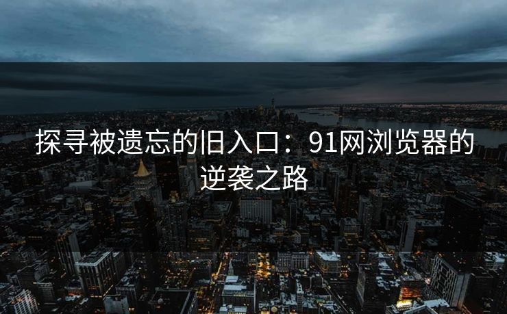 探寻被遗忘的旧入口：91网浏览器的逆袭之路