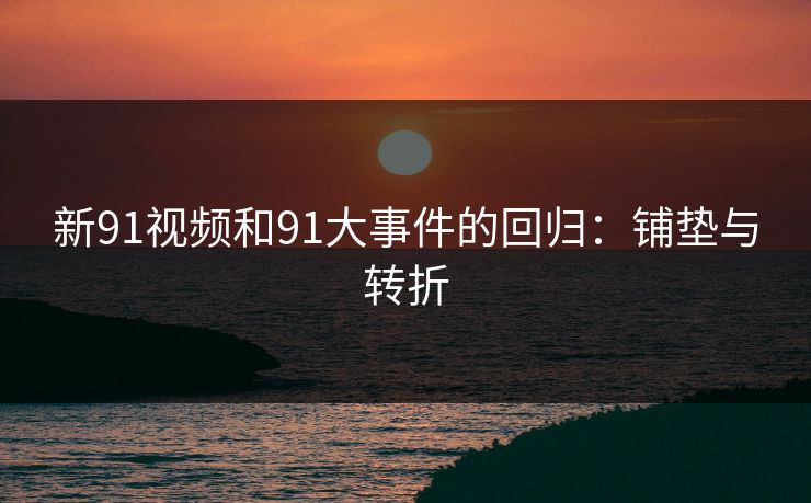 新91视频和91大事件的回归：铺垫与转折