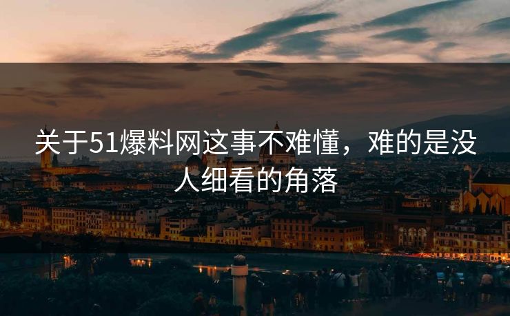 关于51爆料网这事不难懂，难的是没人细看的角落